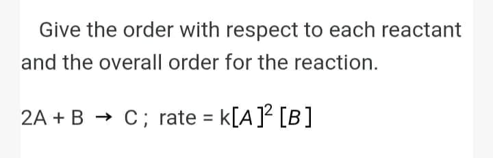 Give the order with respect to each reactant
and the overall order for the reaction.
2A + B → C; rate = K[A] [B]