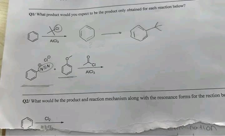 Q1/What product would you expect to be the product only obtained for each reaction below?
to
AICI3
c/o
NEN
8
Cl₂
ia
AICI3
Q2/ What would be the product and reaction mechanism along with the resonance forms for the rection be
crmination