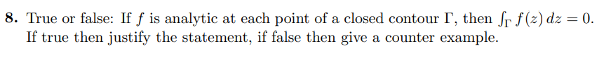 8. True or false: If f is analytic at each point of a closed contour I, then fr f(z) dz = 0.
If true then justify the statement, if false then give a counter example.