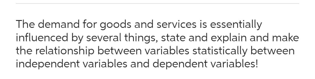 The demand for goods and services is essentially
influenced by several things, state and explain and make
the relationship between variables statistically between
independent variables and dependent variables!
