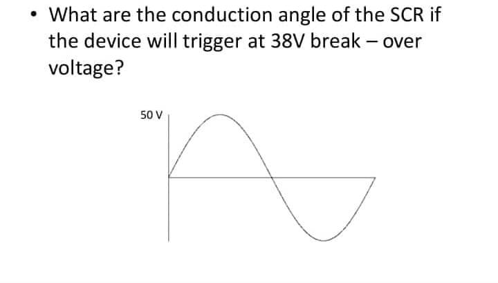 What are the conduction angle of the SCR if
the device will trigger at 38V break - over
voltage?
n
50 V