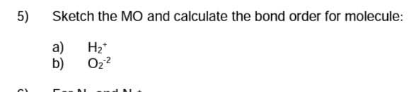 5)
Sketch the MO and calculate the bond order for molecule:
a)
H₂+
0₂²
b)