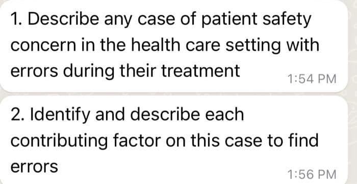 1. Describe any case of patient safety
concern in the health care setting with
errors during their treatment
1:54 PM
2. Identify and describe each
contributing factor on this case to find
errors
1:56 PM
