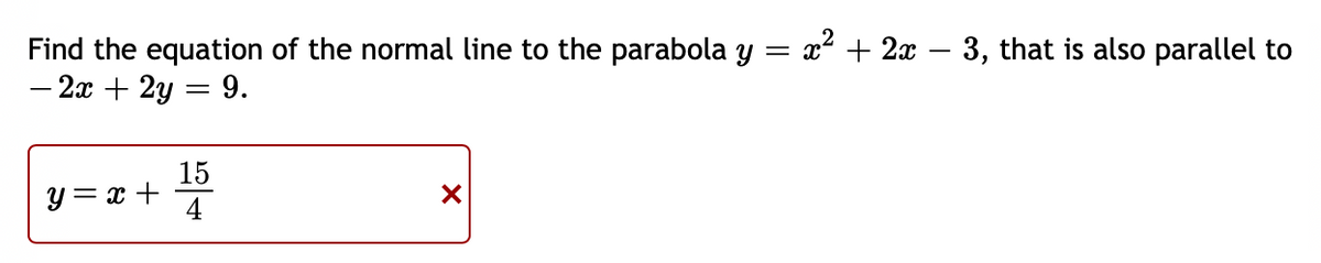 x2 + 2x – 3, that is also parallel to
Find the equation of the normal line to the parabola y =
– 2x + 2y = 9.
15
y = x +
4
