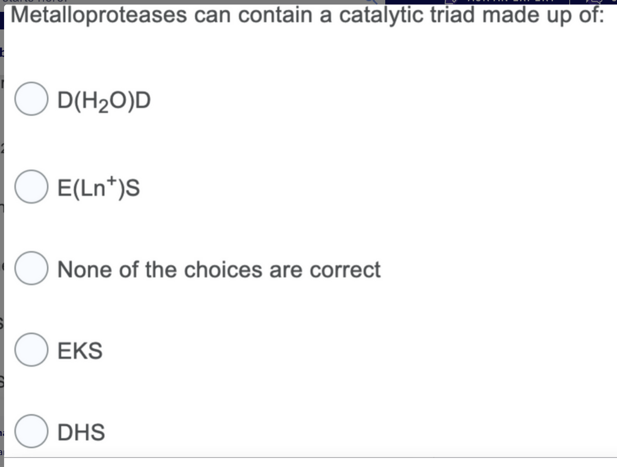 na
al
Metalloproteases can contain a catalytic triad made up of:
O D(H₂O)D
O E(Ln*)S
O None of the choices are correct
O EKS
ODHS
