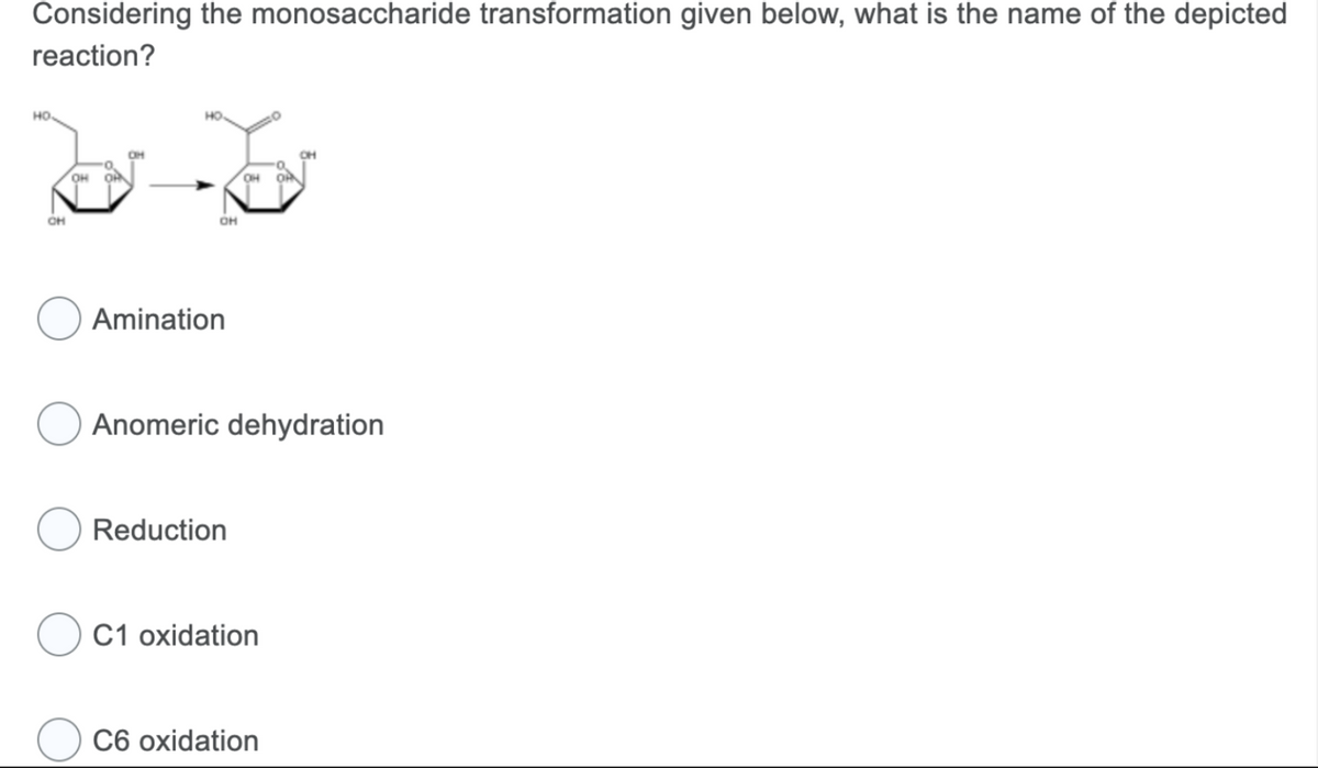 Considering the monosaccharide transformation given below, what is the name of the depicted
reaction?
но.
OH
OH OPN
v
OH
OH
Amination
Anomeric dehydration
Reduction
C1 oxidation
C6 oxidation