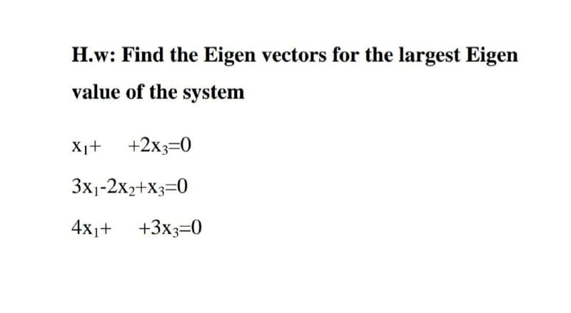H.w: Find the Eigen vectors for the largest Eigen
value of the system
X1+ +2x3=0
3x1-2x2+X3=0
4x1+ +3x3=0
