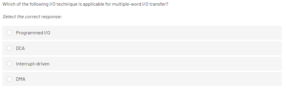 Which of the following I/O technique is applicable for multiple-word I/O transfer?
Select the correct response:
Programmed 1/0
DCA
Interrupt-driven
DMA