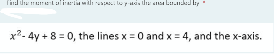 Find the moment of inertia with respect to y-axis the area bounded by
x2- 4y + 8 = 0, the lines x = 0 and x = 4, and the x-axis.
