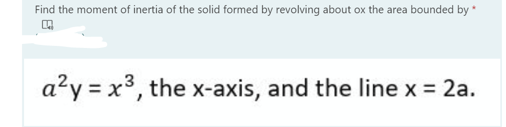 Find the moment of inertia of the solid formed by revolving about ox the area bounded by
a?y = x3, the x-axis, and the line x = 2a.
