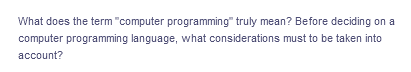 What does the term "computer programming" truly mean? Before deciding on a
computer programming language, what considerations must to be taken into
account?