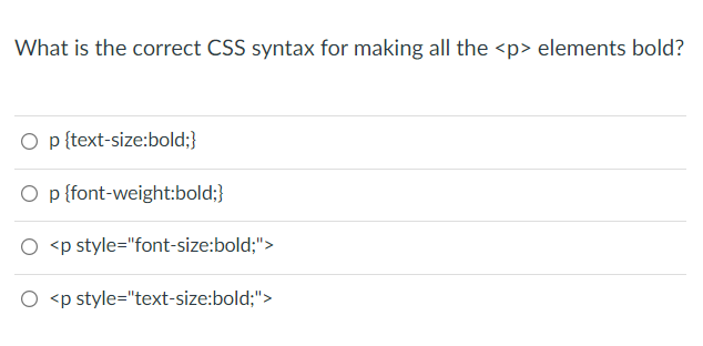 What is the correct CSS syntax for making all the <p> elements bold?
O p {text-size:bold;}
O p {font-weight:bold;}
O <p style="font-size:bold;">
O <p style="text-size:bold;">
