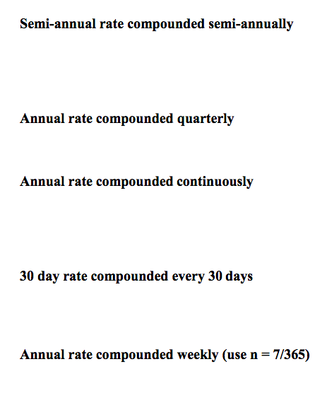 Semi-annual rate compounded semi-annually
Annual rate compounded quarterly
Annual rate compounded continuously
30 day rate compounded every 30 days
Annual rate compounded weekly (use n = 7/365)