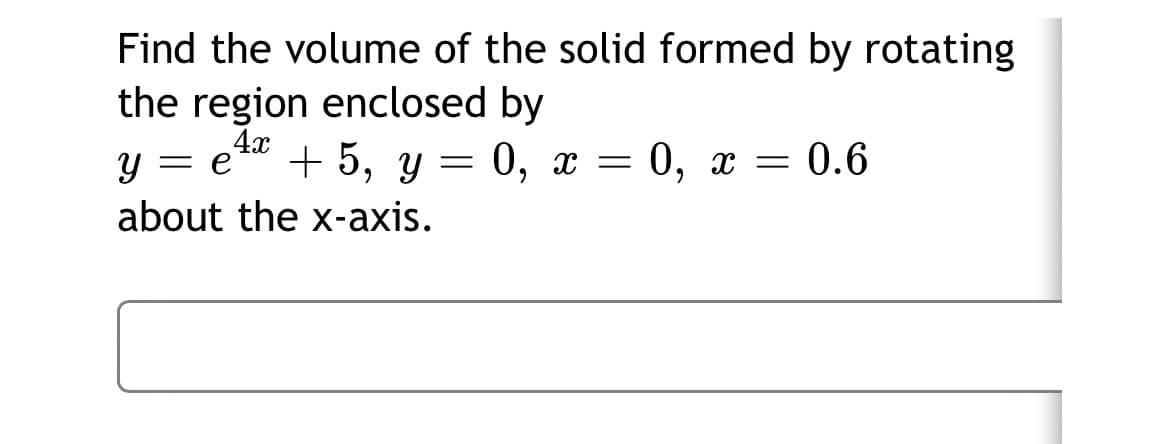 Find the volume of the solid formed by rotating
the region enclosed by
4x
= e
+ 5, у — 0, х %—
0, х
= 0.6
about the x-axis.
