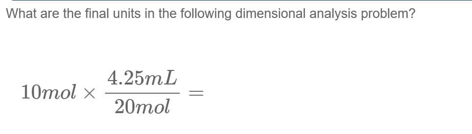 What are the final units in the following dimensional analysis problem?
4.25mL
10mol x
20mol
