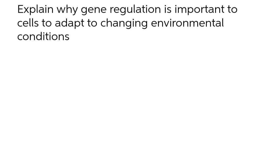 Explain why gene regulation is important to
cells to adapt to changing environmental
conditions
