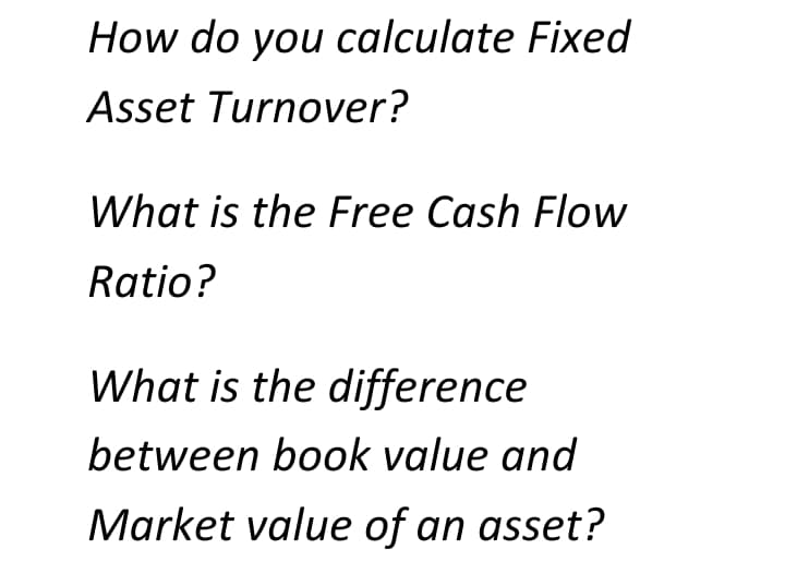 How do you calculate Fixed
Asset Turnover?
What is the Free Cash Flow
Ratio?
What is the difference
between book value and
Market value of an asset?
