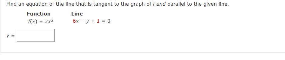 Find an equation of the line that is tangent to the graph of f and parallel to the given line.
Function
Line
f(x) = 2x2
бх — у + 1 3 0
y =
