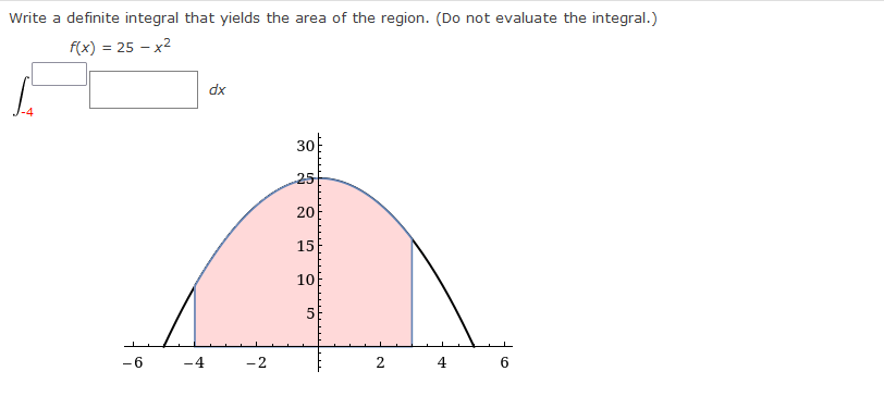 Write a definite integral that yields the area of the region. (Do not evaluate the integral.)
f(x) = 25 – x2
xp
30
25
20
15
10
-6
-4
-2
2.
4
