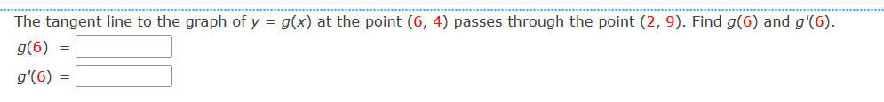 The tangent line to the graph of y = g(x) at the point (6, 4) passes through the point (2, 9). Find g(6) and g'(6).
g(6) =
g'(6) =
