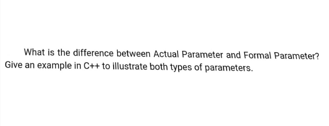 What is the difference between Actual Parameter and Formal Parameter?
Give an example in C++ to illustrate both types of parameters.