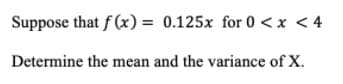 Suppose that f (x) = 0.125x for 0 < x < 4
Determine the mean and the variance of X.
