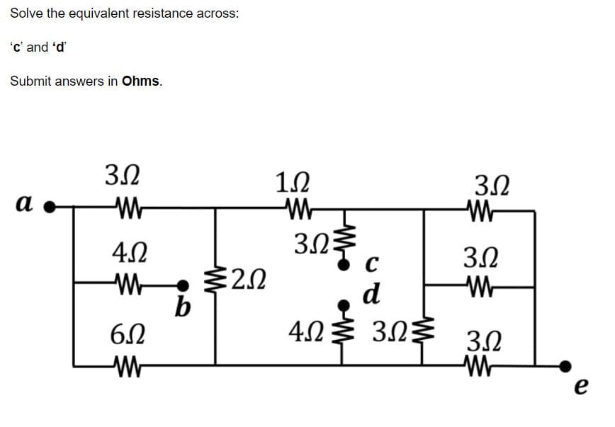Solve the equivalent resistance across:
'c' and 'd'
Submit answers in Ohms.
3.2
1.2
3.2
а
30
42
3.2
C
W-
• $20
d
b
403 30
3.2
e
