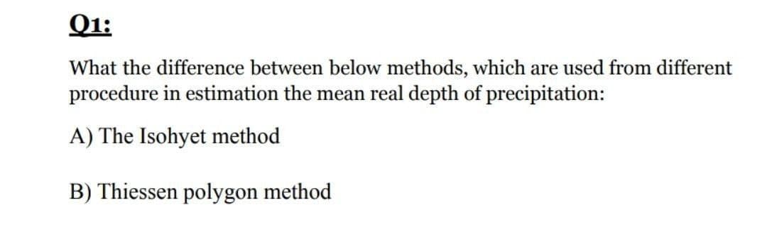 Q1:
What the difference between below methods, which are used from different
procedure in estimation the mean real depth of precipitation:
A) The Isohyet method
B) Thiessen polygon method
