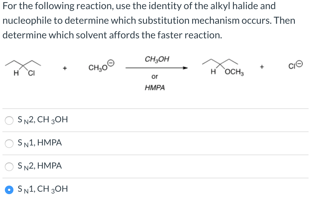 For the following reaction, use the identity of the alkyl halide and
nucleophile to determine which substitution mechanism occurs. Then
determine which solvent affords the faster reaction.
CH-Он
H CI
CH30€
or
н оснз
CIO
HMPA
