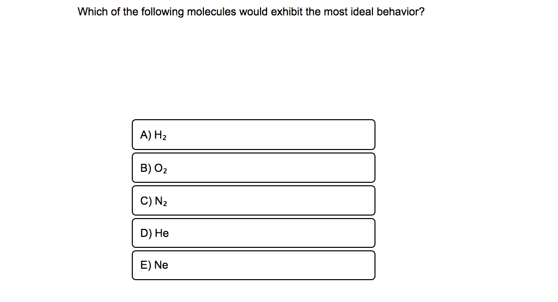 Which of the following molecules would exhibit the most ideal behavior?
A) H2
B) O2
C) N2
D) He
E) Ne
