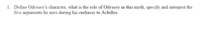 1. Define Odyssey's character, what is the role of Odyssey in this myth, specify and interpret the
five arguments he uses during his embassy to Achilles.