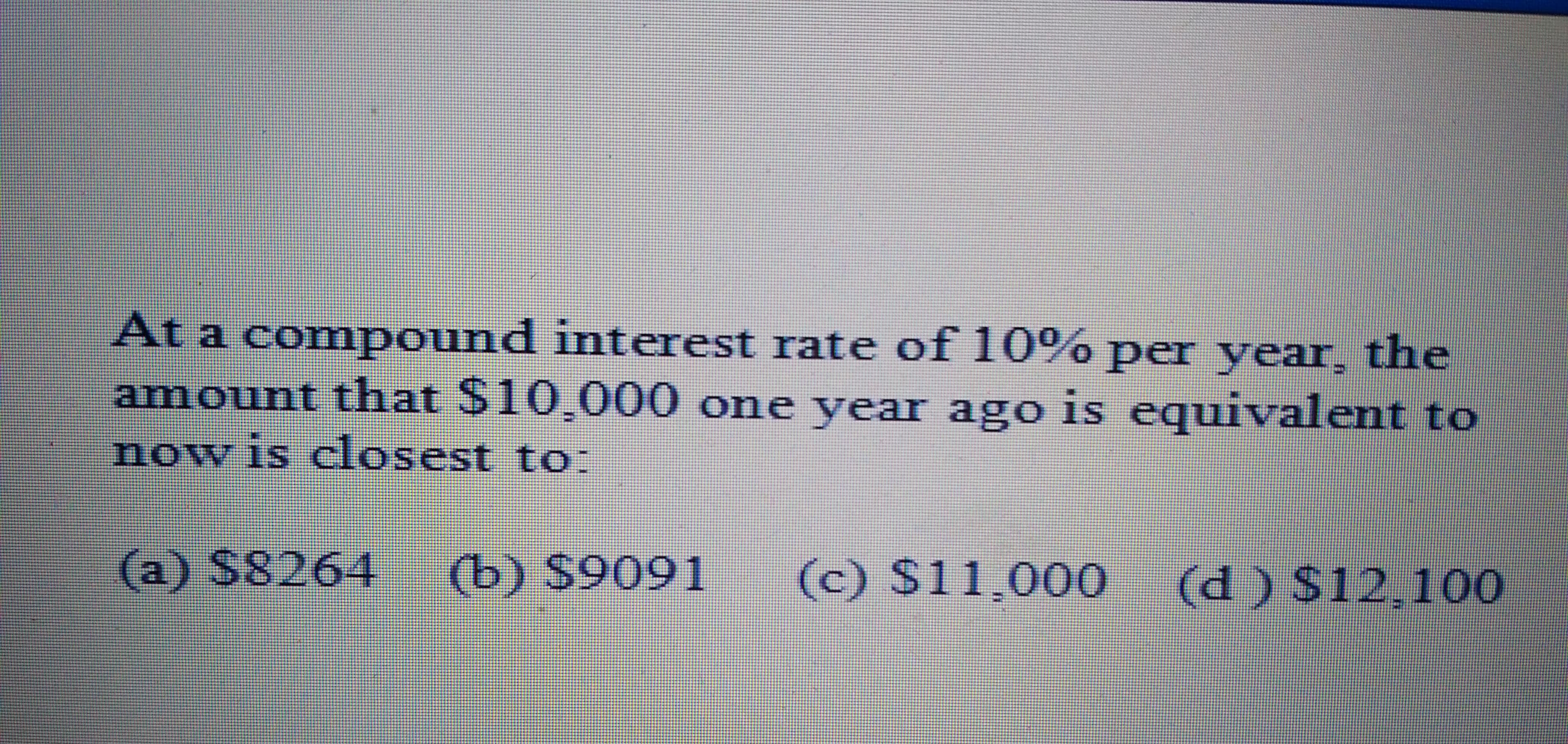 At a compound interest rate of 10%
amount that $10,000 one year ago is equivalent to
per year the
