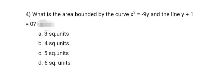 4) What is the area bounded by the curve x? = -9y and the line y + 1
= 0?
a. 3 sq.units
b. 4 sq.units
c. 5 sq.units
d. 6 sq. units
