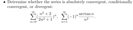 Determine whether the series is absolutely convergent, conditionally
convergent, or divergent:
Σ
n² +2
2n2+11
", Σ(-1)
arctann
n=0
n=1