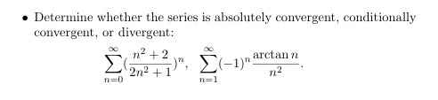 ⚫ Determine whether the series is absolutely convergent, conditionally
convergent, or divergent:
n²+2
2n2+1
n=0
∞
)", Σ(-1)"
n=1
arctann
n²