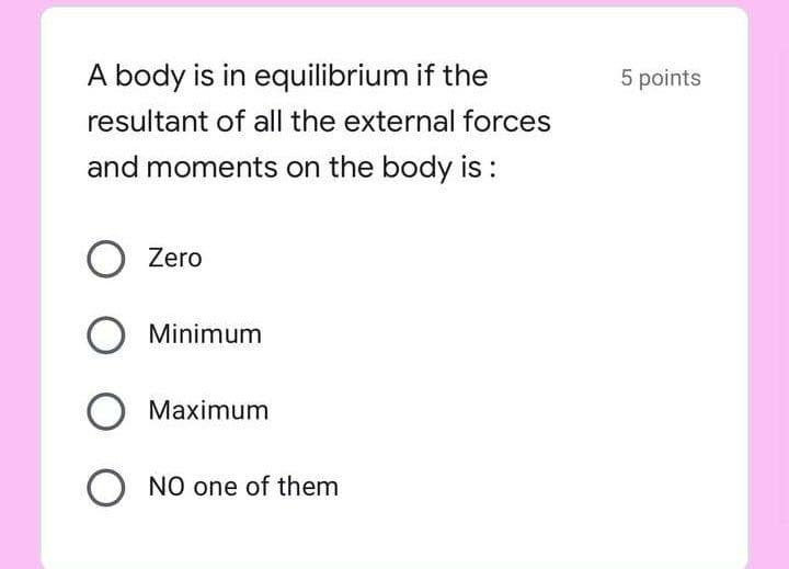 A body is in equilibrium if the
5 points
resultant of all the external forces
and moments on the body is:
O Zero
Minimum
O Maximum
O NO one of them
