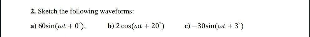 2. Sketch the following waveforms:
a) 60sin(wt + 0°),
b) 2 cos(wt + 20°)
c)-30sin(wt +3°)