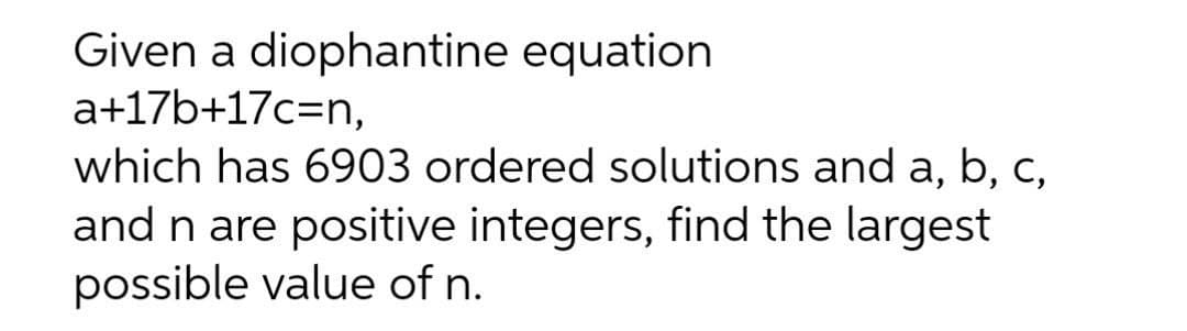 Given a diophantine equation
a+17b+17c=n,
which has 6903 ordered solutions and a, b, c,
and n are positive integers, find the largest
possible value of n.
