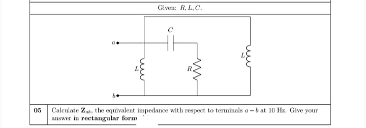 Given: R, L, C.
05 Calculate Zab, the equivalent impedance with respect to terminals a - b at 10 Hz. Give your
answer in rectangular form
