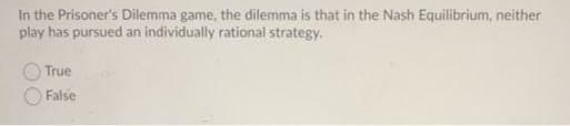 In the Prisoner's Diliemma game, the dilemma is that in the Nash Equilibrium, neither
play has pursued an individually rational strategy.
True
False
