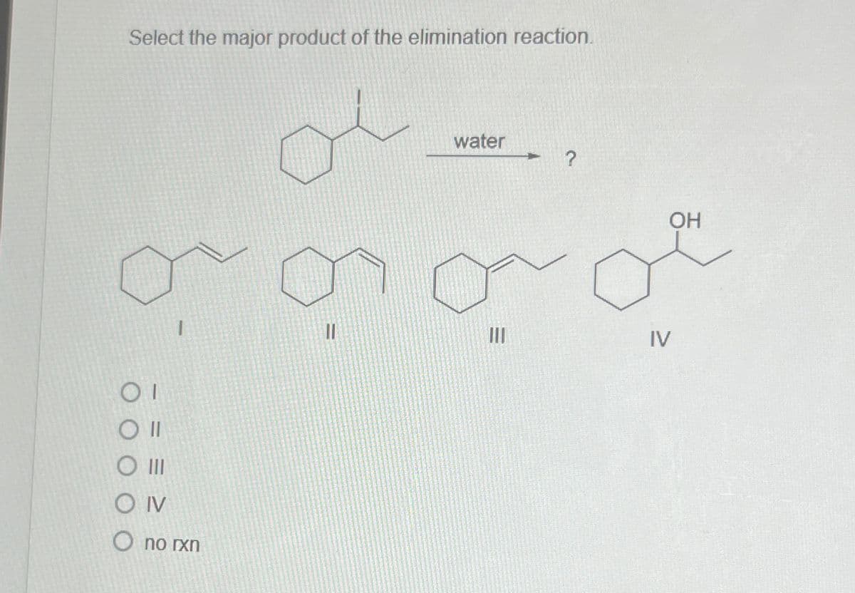 Select the major product of the elimination reaction.
O III
OIV
O no rxn
water
?
OH
تی ہیں
IV