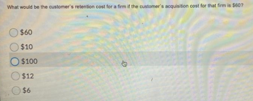 What would be the customer's retention cost for a firm if the customer's acquisition cost for that firm is $60?
$60
$10
O$100
$12
$6
ky