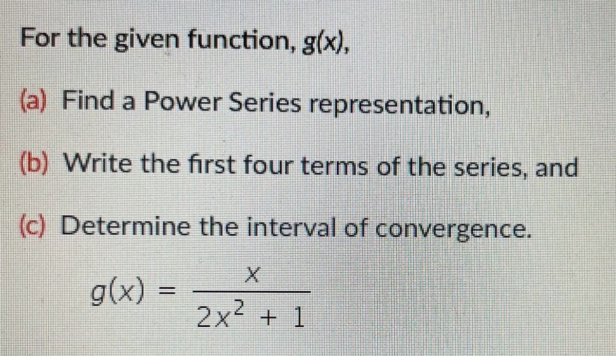 For the given function, g(x),
(a) Find a Power Series representation,
(b) Write the first four terms of the series, and
(c) Determine the interval of convergence.
g(x)
2x + 1
