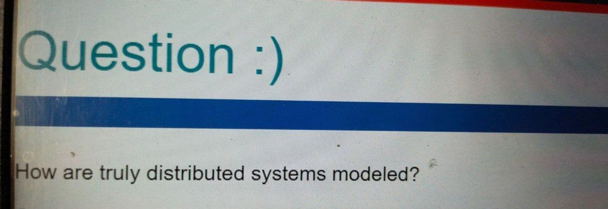 Question :)
How are truly distributed systems modeled?
