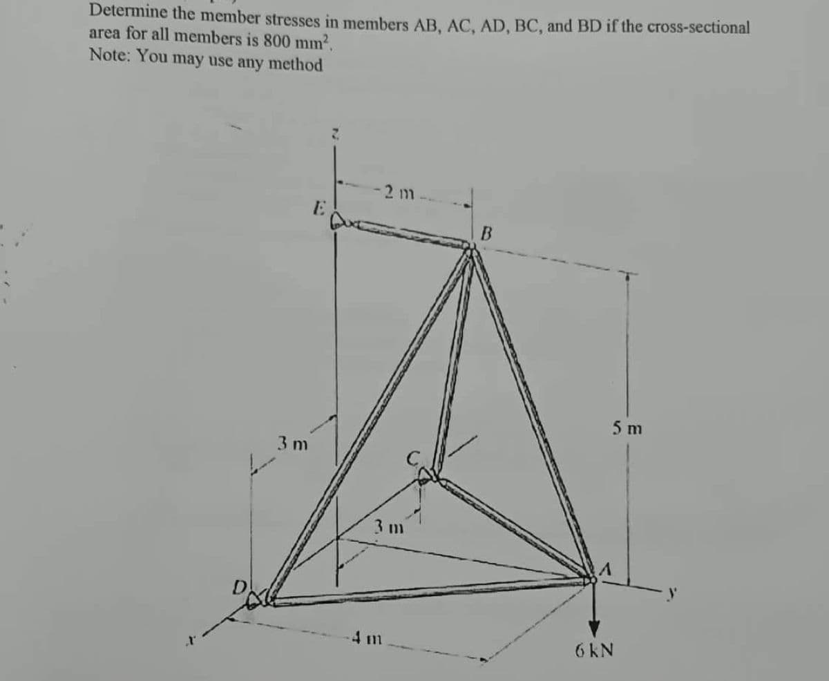 Determine the member stresses in members AB, AC, AD, BC, and BD if the cross-sectional
area for all members is 800 mm².
Note: You may use any method
3 m
E
-2 m
3 m
4 m
5 m
6 KN
