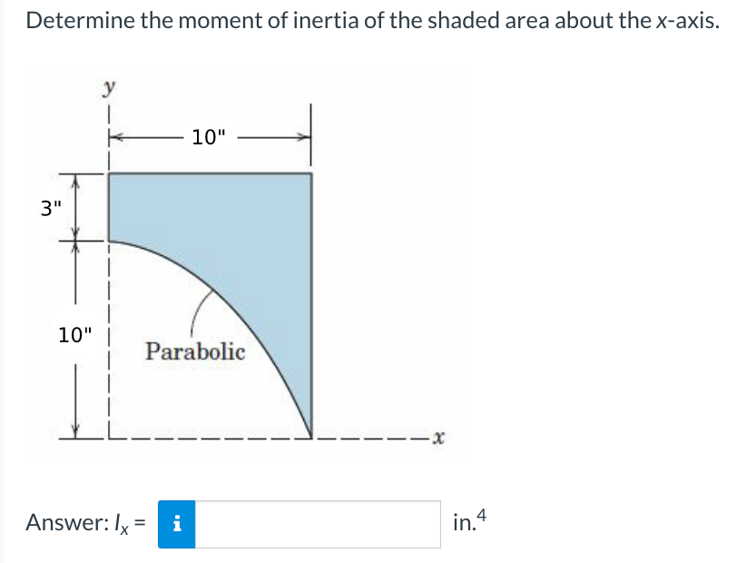 Determine the moment of inertia of the shaded area about the x-axis.
3"
10"
I
y
10"
Parabolic
Answer: Ix = i
-1x
in.4