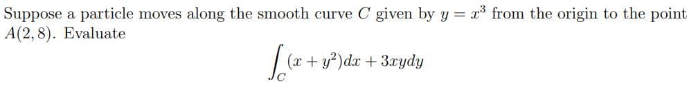 Suppose a particle moves along the smooth curve C given by y = x³ from the origin to the point
A(2,8). Evaluate
Ilm.
(x + y²) dx + 3xydy