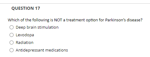QUESTION 17
Which of the following is NOT a treatment option for Parkinson's disease?
Deep brain stimulation
O Levodopa
Radiation
O Antidepressant medications