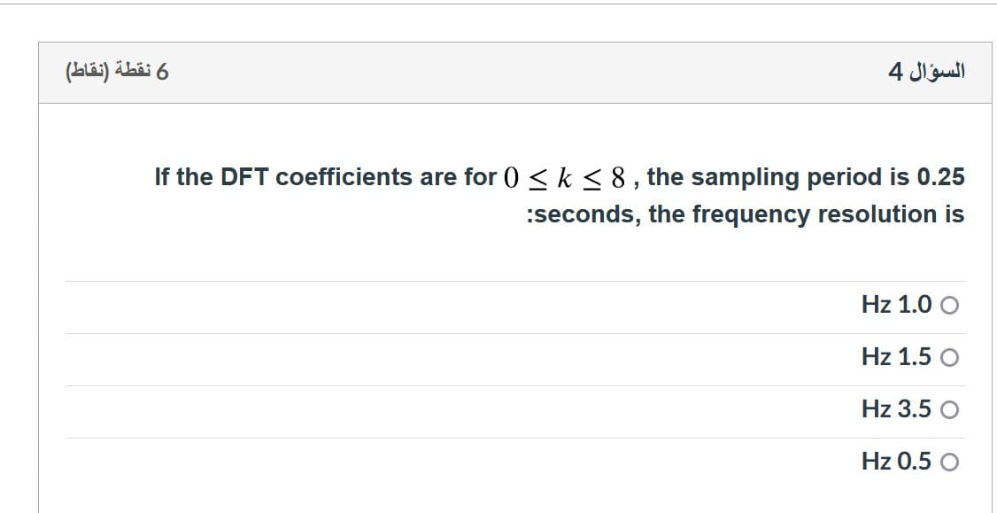 6 نقطة )نقاط(
السؤال 4
If the DFT coefficients are for 0 < k < 8, the sampling period is 0.25
:seconds, the frequency resolution is
Hz 1.0 O
Hz 1.5
Hz 3.5
Hz 0.5 O
