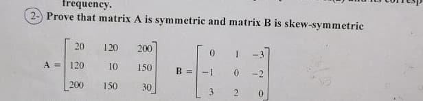 frequency.
2- Prove that matrix A is symmetric and matrix B is skew-symmetric
20
A = 120
200
120 200
10 150
150
30
B
0
3
0
2
-3
0